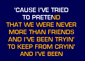 'CAUSE I'VE TRIED
TO PRETEND
THAT WE WERE NEVER
MORE THAN FRIENDS
AND I'VE BEEN TRYIN'

TO KEEP FROM CRYIN'
AND I'VE BEEN