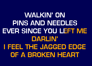 WALKIM 0N
PINS AND NEEDLES
EVER SINCE YOU LEFT ME
DARLIN'
I FEEL THE JAGGED EDGE
OF A BROKEN HEART