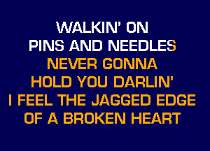 WALKIM 0N
PINS AND NEEDLES
NEVER GONNA
HOLD YOU DARLIN'
I FEEL THE JAGGED EDGE
OF A BROKEN HEART