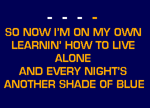 80 NOW I'M ON MY OWN
LEARNIN' HOW TO LIVE
ALONE
AND EVERY NIGHTS
ANOTHER SHADE 0F BLUE