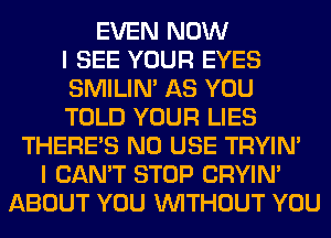 EVEN NOW
I SEE YOUR EYES
SMILIM AS YOU
TOLD YOUR LIES
THERE'S N0 USE TRYIN'
I CAN'T STOP CRYIN'
ABOUT YOU WITHOUT YOU