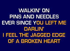 WALKIM 0N
PINS AND NEEDLES
EVER SINCE YOU LEFT ME
DARLIN'
I FEEL THE JAGGED EDGE
OF A BROKEN HEART