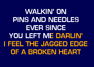 WALKIM 0N
PINS AND NEEDLES
EVER SINCE
YOU LEFT ME DARLIN'
I FEEL THE JAGGED EDGE
OF A BROKEN HEART