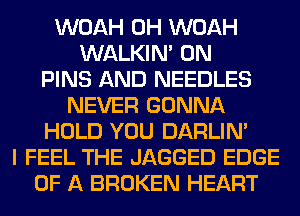 WOAH 0H WOAH
WALKIM 0N
PINS AND NEEDLES
NEVER GONNA
HOLD YOU DARLIN'
I FEEL THE JAGGED EDGE
OF A BROKEN HEART