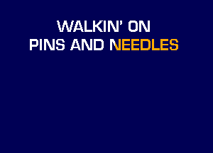 WALKIN' 0N
PINS AND NEEDLES