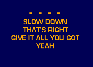 SLOW DOWN
THAT'S RIGHT

GIVE IT ALL YOU GOT
YEAH