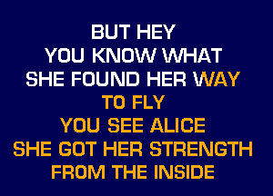 BUT HEY
YOU KNOW WHAT

SHE FOUND HER WAY
TO FLY

YOU SEE ALICE

SHE GOT HER STRENGTH
FROM THE INSIDE