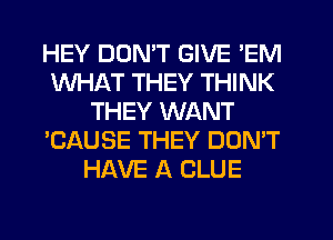 HEY DON'T GIVE 'EM
WHAT THEY THINK
THEY WANT
'CAUSE THEY DON'T
HAVE A CLUE