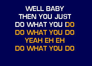 1'WELL BABY
THEN YOU JUST
DO WHAT YOU DO
DO WHAT YOU DO
YEAH EH EH
DO INHAT YOU DO

g