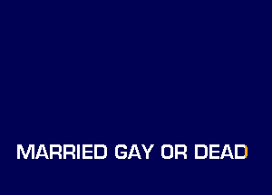 MARRIED GAY 0R DEAD
