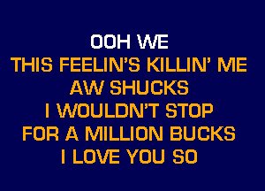 00H WE
THIS FEELIMS KILLIN' ME
AW SHUCKS
I WOULDN'T STOP
FOR A MILLION BUCKS
I LOVE YOU SO