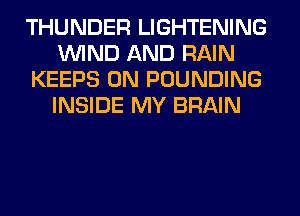 THUNDER LIGHTENING
WIND AND RAIN
KEEPS 0N POUNDING
INSIDE MY BRAIN