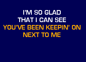 I'M SO GLAD
THAT I CAN SEE
YOU'VE BEEN KEEPIN' ON
NEXT TO ME