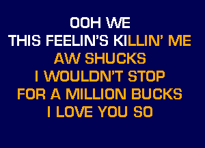 00H WE
THIS FEELIMS KILLIN' ME
AW SHUCKS
I WOULDN'T STOP
FOR A MILLION BUCKS
I LOVE YOU SO