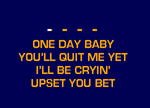 ONE DAY BABY
YOU'LL GUIT ME YET
I'LL BE CRYIN'
UPSET YOU BET