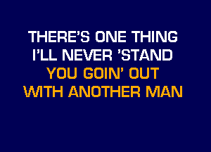 THERES ONE THING
I'LL NEVER STAND
YOU GOIM OUT
WITH ANOTHER MAN