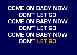 COME ON BABY NOW
DON'T LET GO
COME ON BABY NOW
DON'T LET GO
COME ON BABY NOW
DON'T LET GO