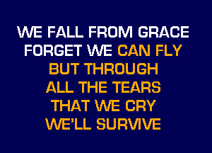 WE FALL FROM GRACE
FORGET WE CAN FLY
BUT THROUGH
ALL THE TEARS
THAT WE CRY
WE'LL SURVIVE