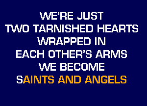 WERE JUST
TWO TARNISHED HEARTS
WRAPPED IN
EACH OTHERS ARMS
WE BECOME
SAINTS AND ANGELS