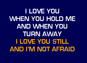 I LOVE YOU
WHEN YOU HOLD ME
AND WHEN YOU
TURN AWAY
I LOVE YOU STILL
AND I'M NOT AFRAID