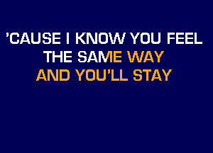 'CAUSE I KNOW YOU FEEL
THE SAME WAY
AND YOU'LL STAY