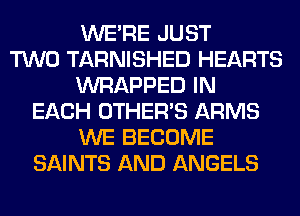 WERE JUST
TWO TARNISHED HEARTS
WRAPPED IN
EACH OTHERS ARMS
WE BECOME
SAINTS AND ANGELS