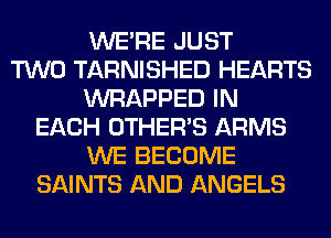 WERE JUST
TWO TARNISHED HEARTS
WRAPPED IN
EACH OTHERS ARMS
WE BECOME
SAINTS AND ANGELS