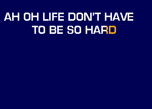 AH 0H LIFE DON'T HAVE
TO BE SO HARD