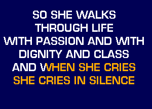 SO SHE WALKS
THROUGH LIFE
WITH PASSION AND WITH
DIGNITY AND GLASS
AND WHEN SHE CRIES
SHE CRIES IN SILENCE