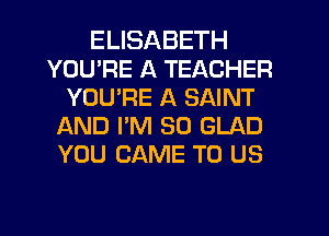 ELISABETH
YOU'RE A TEACHER
YOU'RE A SAINT
AND I'M SO GLAD
YOU CAME TO US