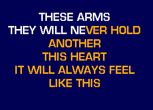 THESE ARMS
THEY WILL NEVER HOLD
ANOTHER
THIS HEART
IT WILL ALWAYS FEEL
LIKE THIS