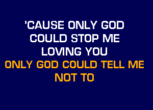 'CAUSE ONLY GOD
COULD STOP ME

LOVING YOU
ONLY GOD COULD TELL ME

NOT TO