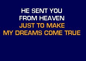 HE SENT YOU
FROM HEAVEN
JUST TO MAKE

MY DREAMS COME TRUE
