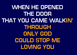 WHEN HE OPENED
THE DOOR
THAT YOU CAME WALKIM
THROUGH
ONLY GOD
COULD STOP ME
LOVING YOU