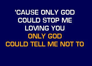 'CAUSE ONLY GOD
COULD STOP ME
LOVING YOU
ONLY GOD
COULD TELL ME NOT TO