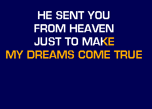 HE SENT YOU
FROM HEAVEN
JUST TO MAKE

MY DREAMS COME TRUE