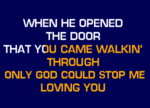 WHEN HE OPENED
THE DOOR
THAT YOU CAME WALKIM

THROUGH
ONLY GOD COULD STOP ME

LOVING YOU
