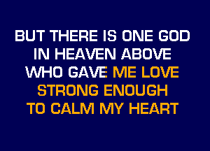 BUT THERE IS ONE GOD
IN HEAVEN ABOVE
WHO GAVE ME LOVE
STRONG ENOUGH
TO CALM MY HEART