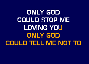 ONLY GOD
COULD STOP ME
LOVING YOU
ONLY GOD
COULD TELL ME NOT TO
