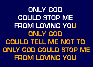ONLY GOD
COULD STOP ME
FROM LOVING YOU
ONLY GOD

COULD TELL ME NOT TO
ONLY GOD COULD STOP ME

FROM LOVING YOU