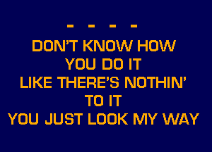 DON'T KNOW HOW
YOU DO IT
LIKE THERE'S NOTHIN'
TO IT
YOU JUST LOOK MY WAY