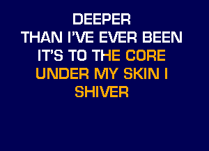 DEEPER
THAN I'VE EVER BEEN
ITS TO THE CURE
UNDER MY SKIN I
SHIVER