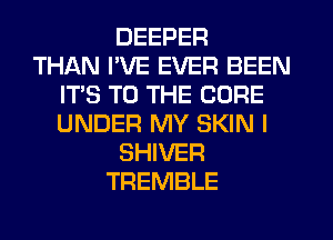 DEEPER
THAN I'VE EVER BEEN
ITS TO THE CURE
UNDER MY SKIN I
SHIVER
TREMBLE