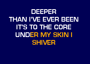 DEEPER
THAN I'VE EVER BEEN
ITS TO THE CURE
UNDER MY SKIN I
SHIVER