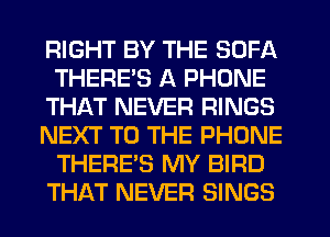 RIGHT BY THE SOFA
THERES A PHONE
THAT NEVER RINGS
NEXT TO THE PHONE
THERE'S MY BIRD
THAT NEVER SINGS