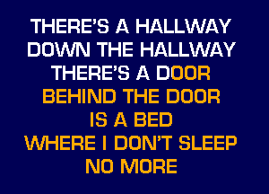 THERE'S A HALLWAY
DOWN THE HALLWAY
THERE'S A DOOR
BEHIND THE DOOR
IS A BED
WHERE I DON'T SLEEP
NO MORE