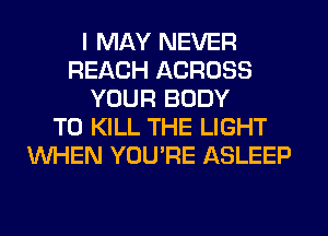 I MAY NEVER
REACH ACROSS
YOUR BODY
TO KILL THE LIGHT
WHEN YOU'RE ASLEEP