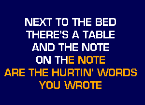 NEXT TO THE BED
THERE'S A TABLE
AND THE NOTE
ON THE NOTE
ARE THE HURTIN' WORDS
YOU WROTE