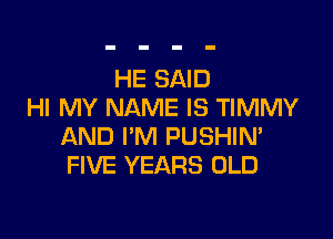 HE SAID
HI MY NAME IS TIMMY

AND I'M PUSHIN'
FIVE YEARS OLD