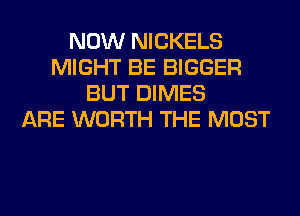 NOW NICKELS
MIGHT BE BIGGER
BUT DIMES
ARE WORTH THE MOST